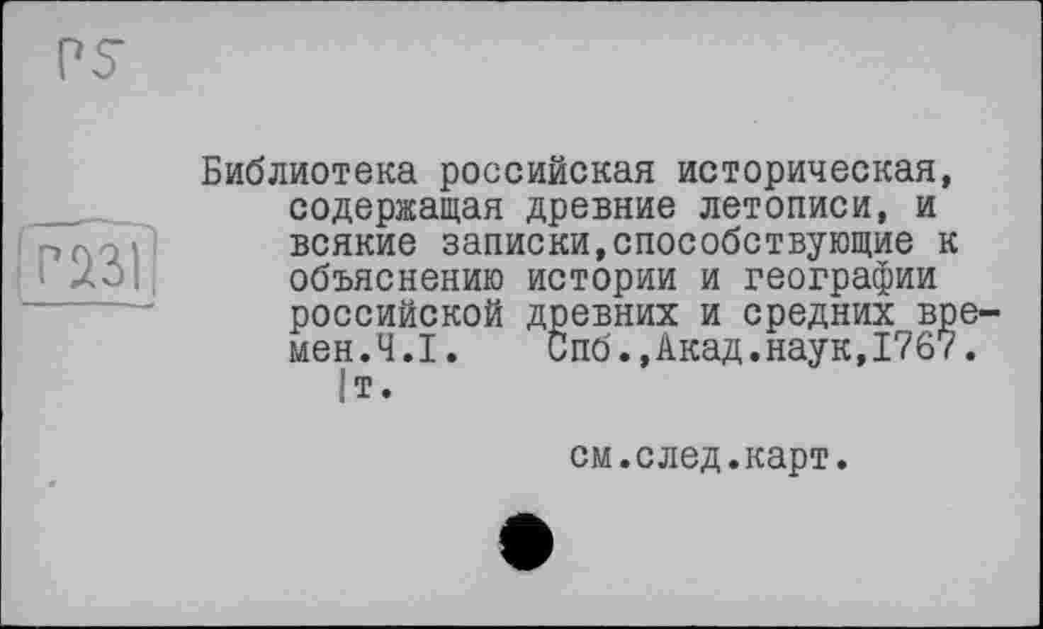 ﻿fjm
Библиотека российская историческая, содержащая древние летописи, и всякие записки,способствующие к объяснению истории и географии российской древних и средних времен.Ч.І. Спб.,Акад.наук,1767. |т.
см.след.карт